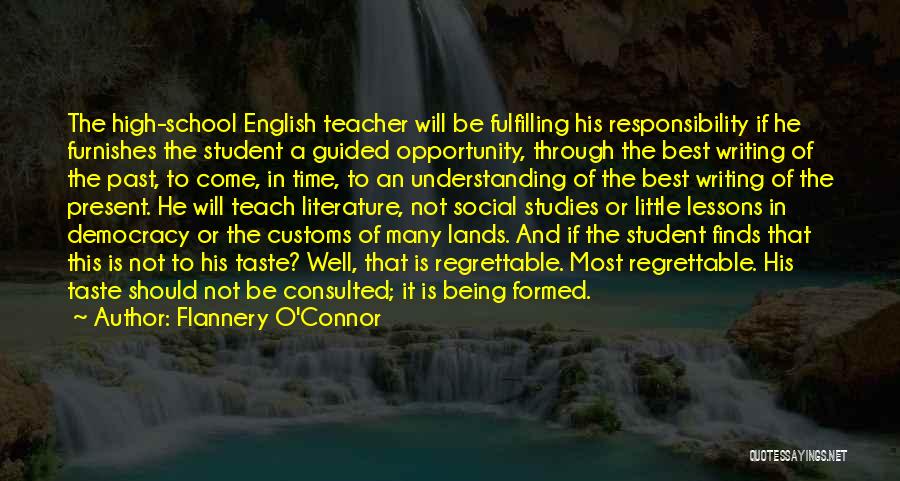 Flannery O'Connor Quotes: The High-school English Teacher Will Be Fulfilling His Responsibility If He Furnishes The Student A Guided Opportunity, Through The Best