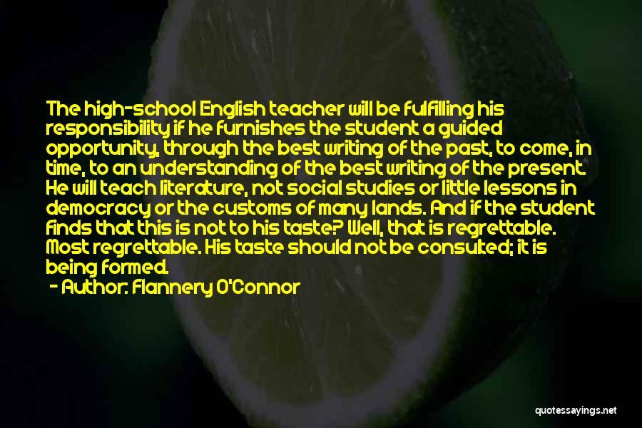 Flannery O'Connor Quotes: The High-school English Teacher Will Be Fulfilling His Responsibility If He Furnishes The Student A Guided Opportunity, Through The Best