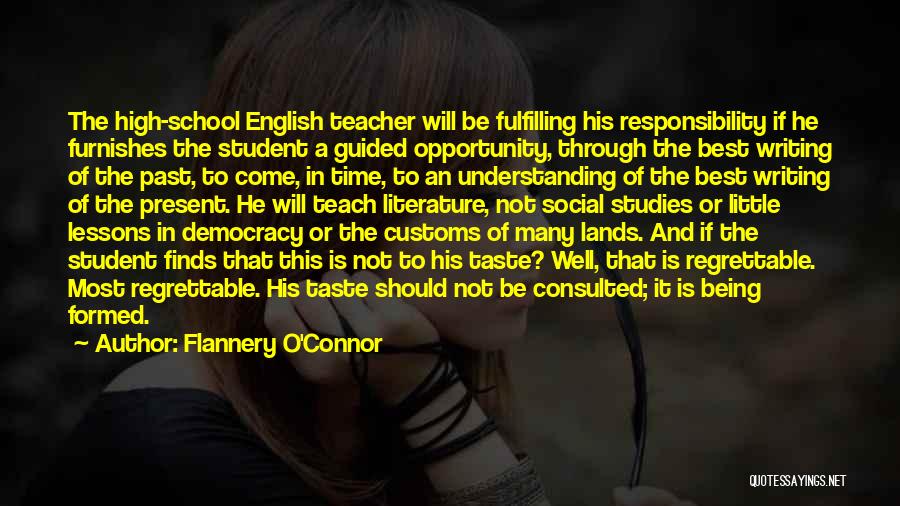 Flannery O'Connor Quotes: The High-school English Teacher Will Be Fulfilling His Responsibility If He Furnishes The Student A Guided Opportunity, Through The Best