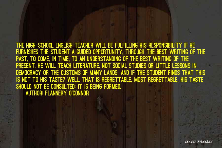 Flannery O'Connor Quotes: The High-school English Teacher Will Be Fulfilling His Responsibility If He Furnishes The Student A Guided Opportunity, Through The Best