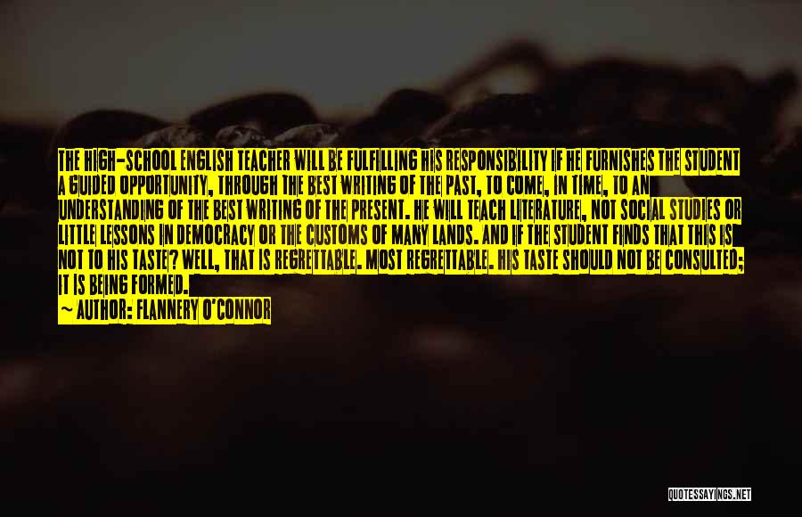 Flannery O'Connor Quotes: The High-school English Teacher Will Be Fulfilling His Responsibility If He Furnishes The Student A Guided Opportunity, Through The Best