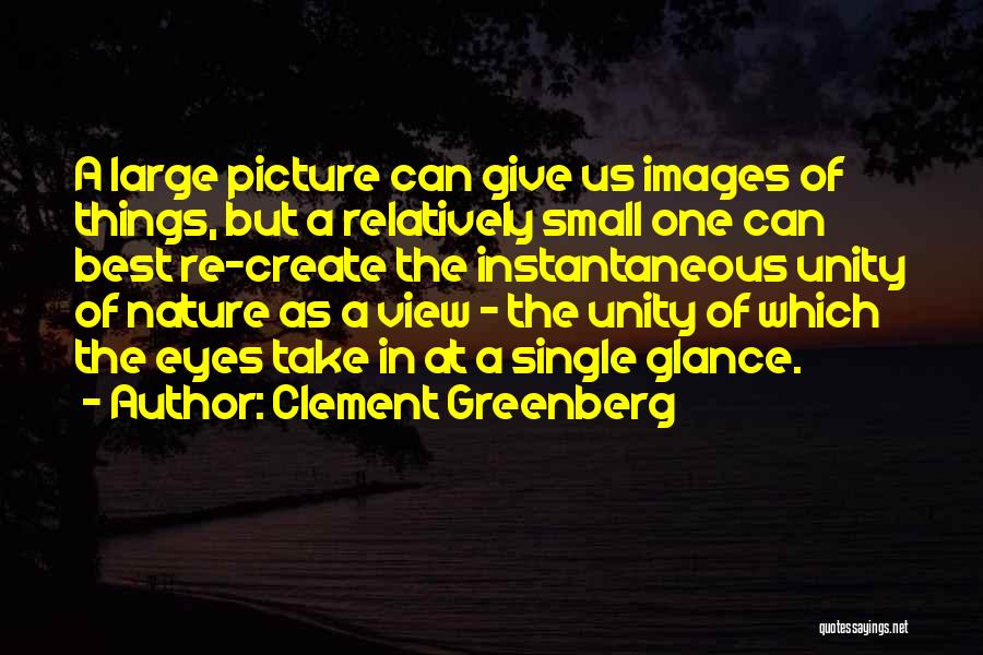 Clement Greenberg Quotes: A Large Picture Can Give Us Images Of Things, But A Relatively Small One Can Best Re-create The Instantaneous Unity