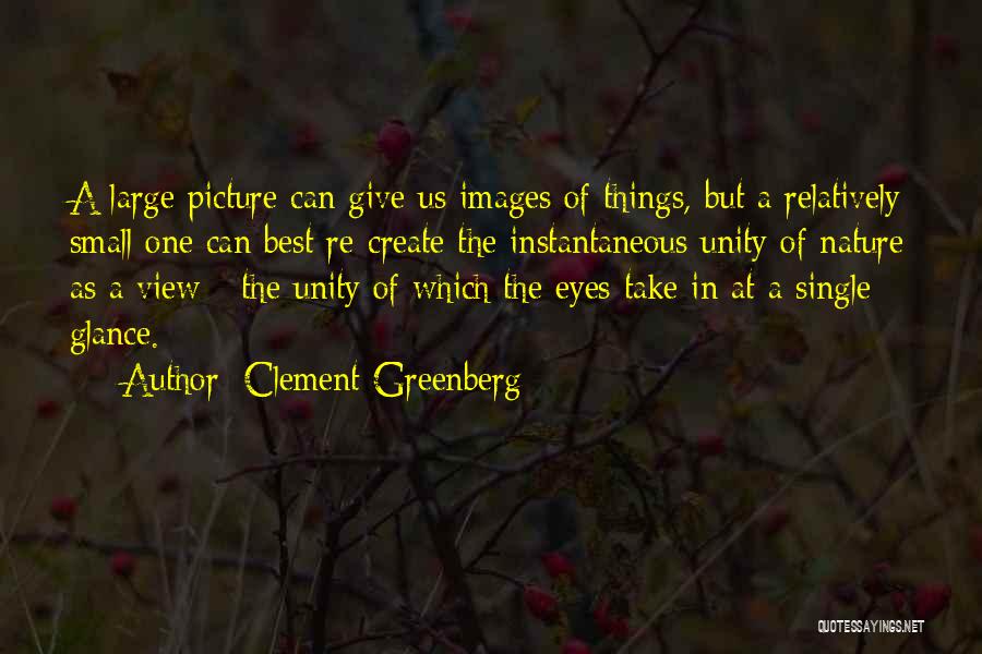 Clement Greenberg Quotes: A Large Picture Can Give Us Images Of Things, But A Relatively Small One Can Best Re-create The Instantaneous Unity