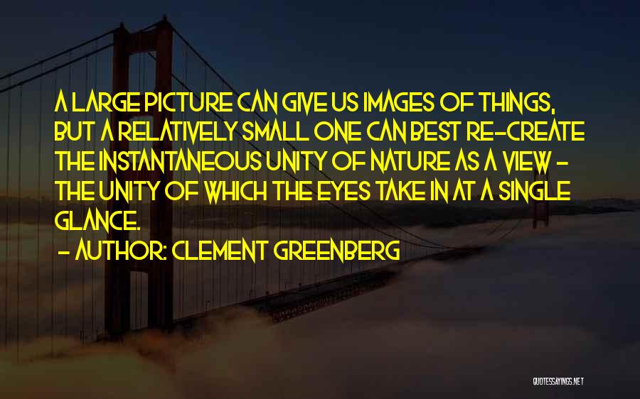 Clement Greenberg Quotes: A Large Picture Can Give Us Images Of Things, But A Relatively Small One Can Best Re-create The Instantaneous Unity