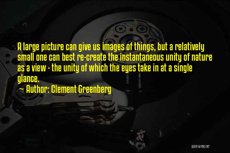 Clement Greenberg Quotes: A Large Picture Can Give Us Images Of Things, But A Relatively Small One Can Best Re-create The Instantaneous Unity