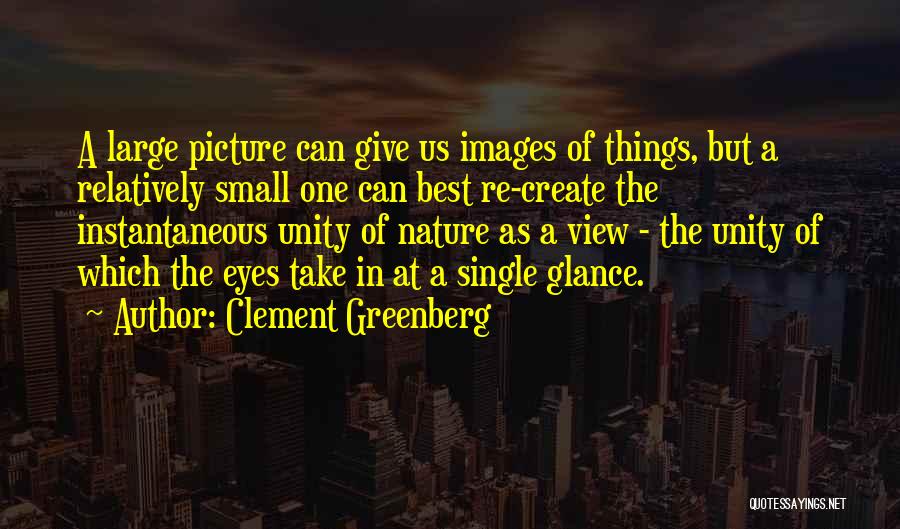 Clement Greenberg Quotes: A Large Picture Can Give Us Images Of Things, But A Relatively Small One Can Best Re-create The Instantaneous Unity