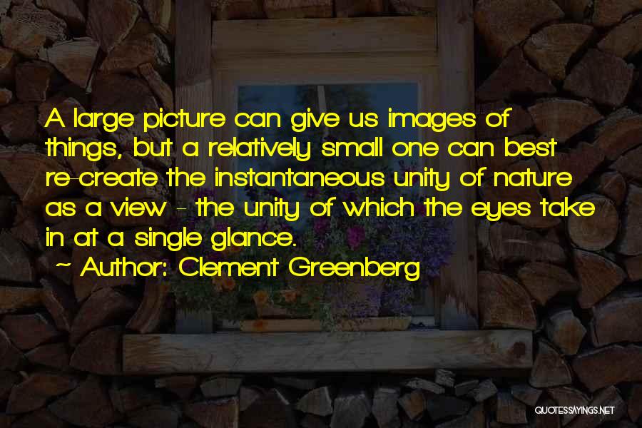 Clement Greenberg Quotes: A Large Picture Can Give Us Images Of Things, But A Relatively Small One Can Best Re-create The Instantaneous Unity