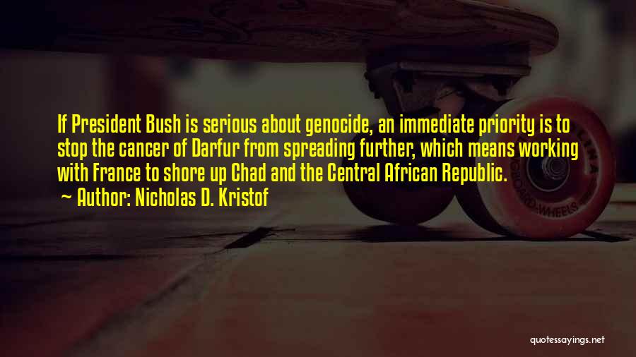 Nicholas D. Kristof Quotes: If President Bush Is Serious About Genocide, An Immediate Priority Is To Stop The Cancer Of Darfur From Spreading Further,