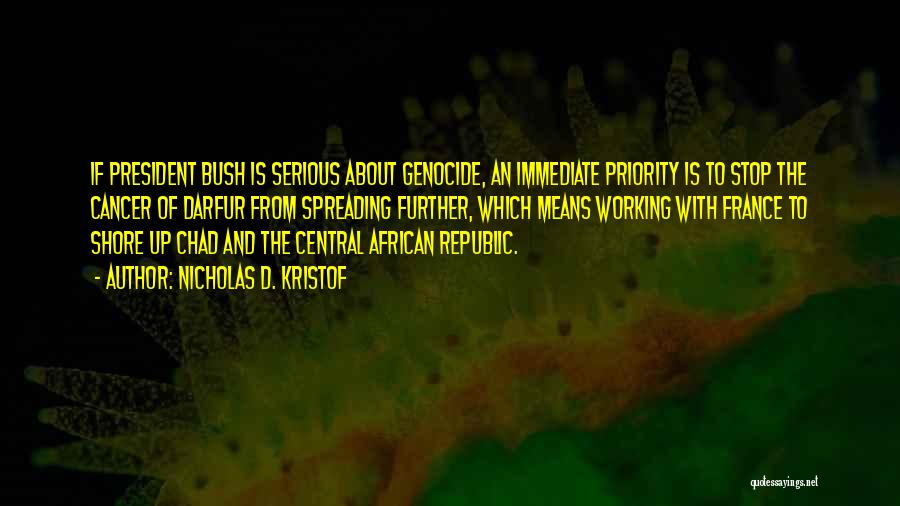 Nicholas D. Kristof Quotes: If President Bush Is Serious About Genocide, An Immediate Priority Is To Stop The Cancer Of Darfur From Spreading Further,