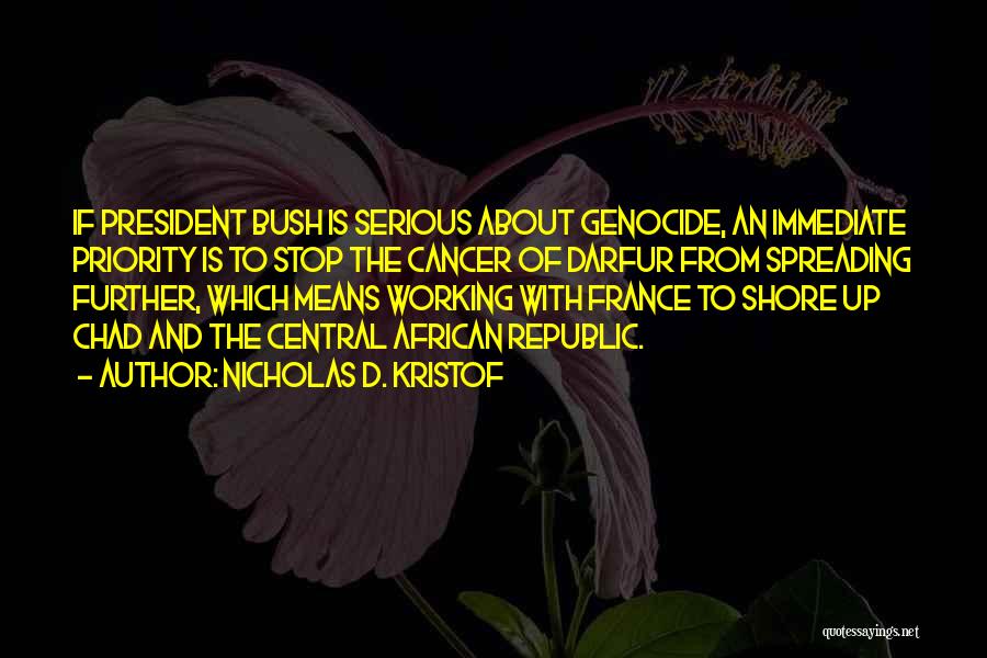 Nicholas D. Kristof Quotes: If President Bush Is Serious About Genocide, An Immediate Priority Is To Stop The Cancer Of Darfur From Spreading Further,