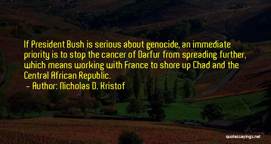 Nicholas D. Kristof Quotes: If President Bush Is Serious About Genocide, An Immediate Priority Is To Stop The Cancer Of Darfur From Spreading Further,