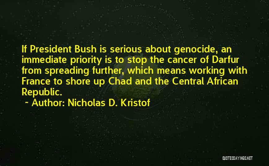 Nicholas D. Kristof Quotes: If President Bush Is Serious About Genocide, An Immediate Priority Is To Stop The Cancer Of Darfur From Spreading Further,