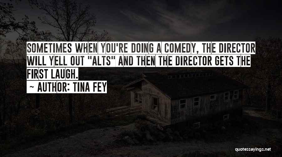Tina Fey Quotes: Sometimes When You're Doing A Comedy, The Director Will Yell Out Alts And Then The Director Gets The First Laugh.