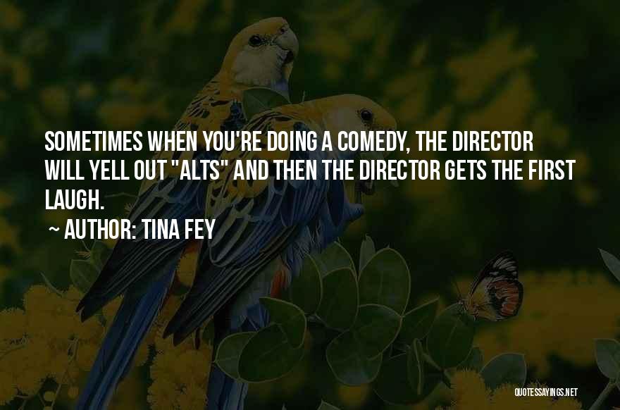 Tina Fey Quotes: Sometimes When You're Doing A Comedy, The Director Will Yell Out Alts And Then The Director Gets The First Laugh.