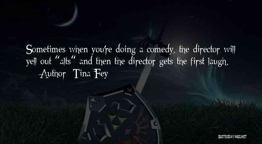 Tina Fey Quotes: Sometimes When You're Doing A Comedy, The Director Will Yell Out Alts And Then The Director Gets The First Laugh.