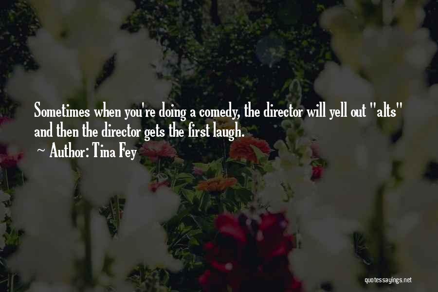 Tina Fey Quotes: Sometimes When You're Doing A Comedy, The Director Will Yell Out Alts And Then The Director Gets The First Laugh.