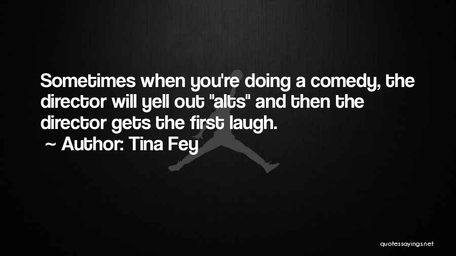 Tina Fey Quotes: Sometimes When You're Doing A Comedy, The Director Will Yell Out Alts And Then The Director Gets The First Laugh.