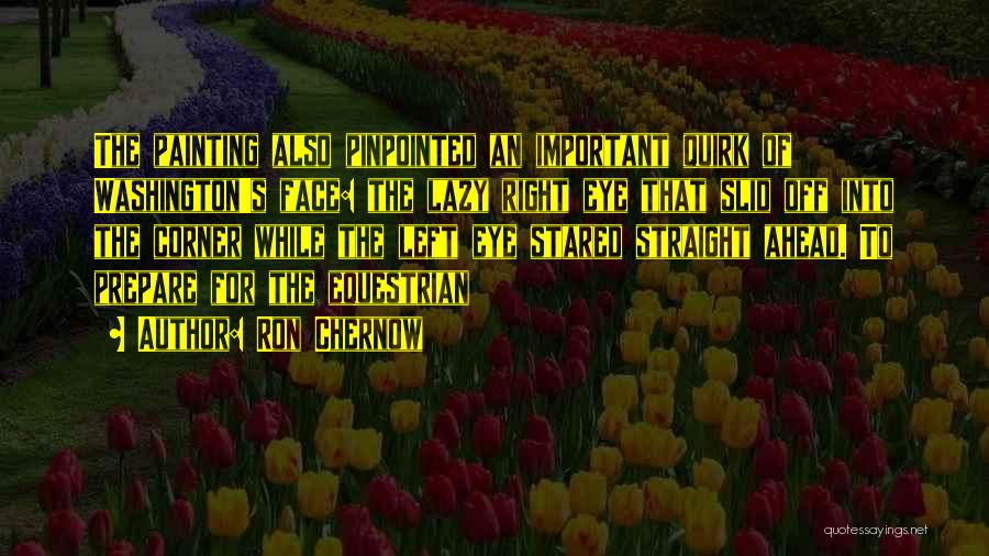 Ron Chernow Quotes: The Painting Also Pinpointed An Important Quirk Of Washington's Face: The Lazy Right Eye That Slid Off Into The Corner