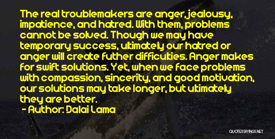 Dalai Lama Quotes: The Real Troublemakers Are Anger, Jealousy, Impatience, And Hatred. With Them, Problems Cannot Be Solved. Though We May Have Temporary