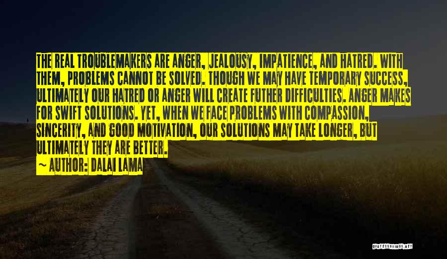 Dalai Lama Quotes: The Real Troublemakers Are Anger, Jealousy, Impatience, And Hatred. With Them, Problems Cannot Be Solved. Though We May Have Temporary