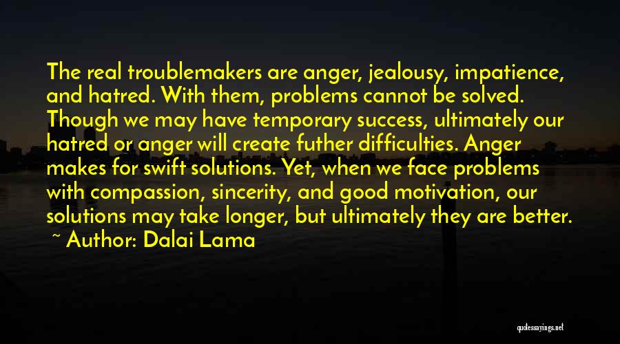 Dalai Lama Quotes: The Real Troublemakers Are Anger, Jealousy, Impatience, And Hatred. With Them, Problems Cannot Be Solved. Though We May Have Temporary
