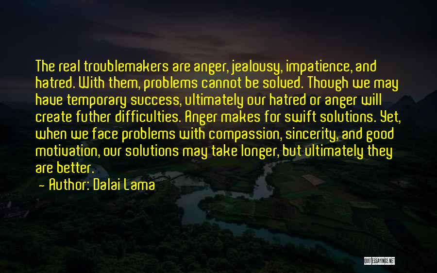 Dalai Lama Quotes: The Real Troublemakers Are Anger, Jealousy, Impatience, And Hatred. With Them, Problems Cannot Be Solved. Though We May Have Temporary