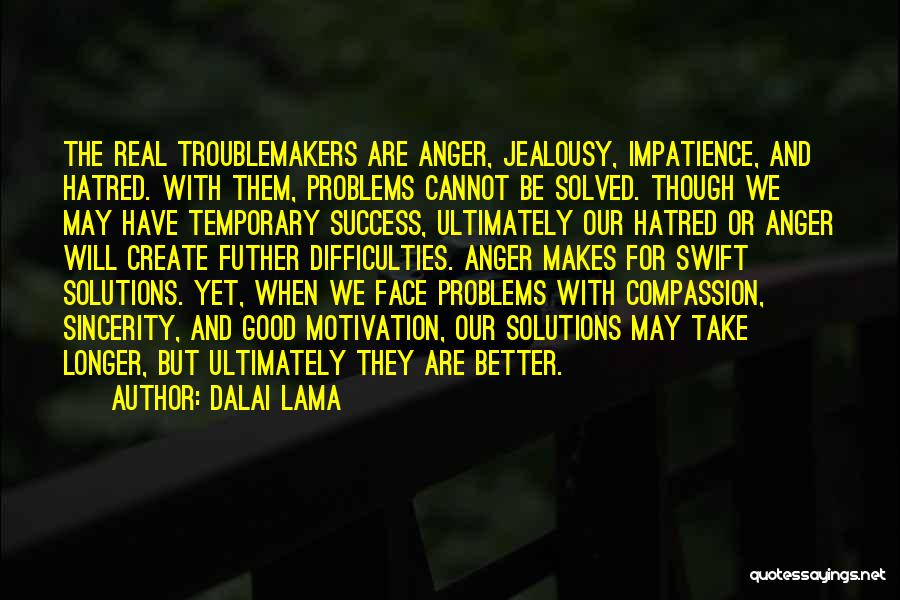 Dalai Lama Quotes: The Real Troublemakers Are Anger, Jealousy, Impatience, And Hatred. With Them, Problems Cannot Be Solved. Though We May Have Temporary