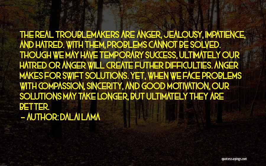 Dalai Lama Quotes: The Real Troublemakers Are Anger, Jealousy, Impatience, And Hatred. With Them, Problems Cannot Be Solved. Though We May Have Temporary