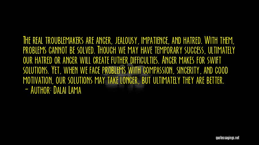 Dalai Lama Quotes: The Real Troublemakers Are Anger, Jealousy, Impatience, And Hatred. With Them, Problems Cannot Be Solved. Though We May Have Temporary