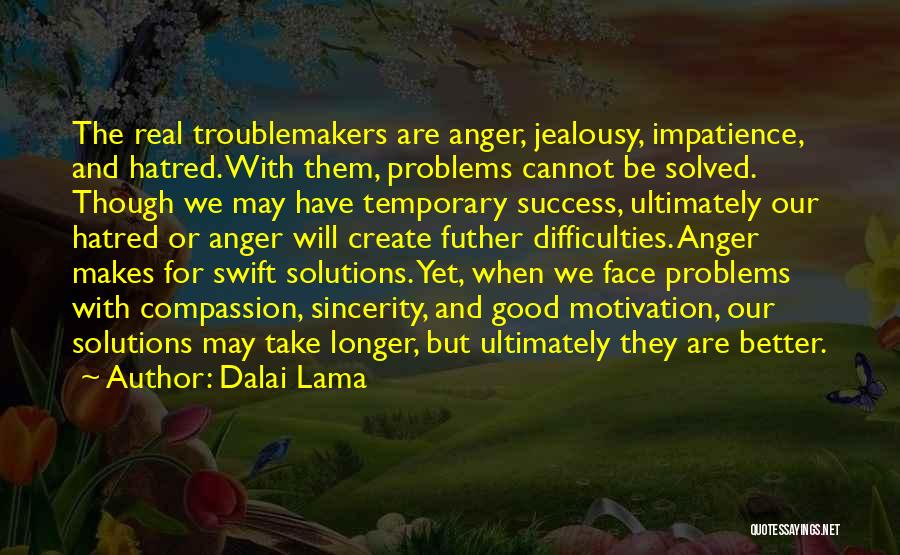 Dalai Lama Quotes: The Real Troublemakers Are Anger, Jealousy, Impatience, And Hatred. With Them, Problems Cannot Be Solved. Though We May Have Temporary