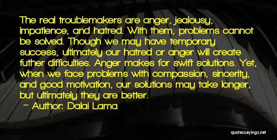 Dalai Lama Quotes: The Real Troublemakers Are Anger, Jealousy, Impatience, And Hatred. With Them, Problems Cannot Be Solved. Though We May Have Temporary