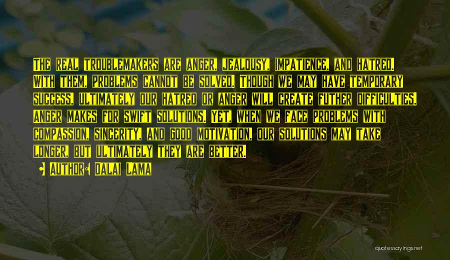 Dalai Lama Quotes: The Real Troublemakers Are Anger, Jealousy, Impatience, And Hatred. With Them, Problems Cannot Be Solved. Though We May Have Temporary
