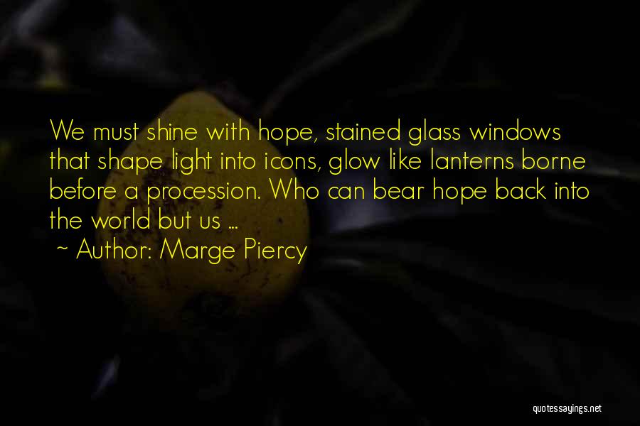 Marge Piercy Quotes: We Must Shine With Hope, Stained Glass Windows That Shape Light Into Icons, Glow Like Lanterns Borne Before A Procession.