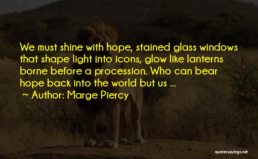 Marge Piercy Quotes: We Must Shine With Hope, Stained Glass Windows That Shape Light Into Icons, Glow Like Lanterns Borne Before A Procession.