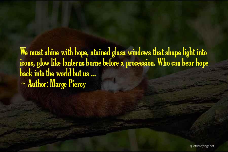 Marge Piercy Quotes: We Must Shine With Hope, Stained Glass Windows That Shape Light Into Icons, Glow Like Lanterns Borne Before A Procession.