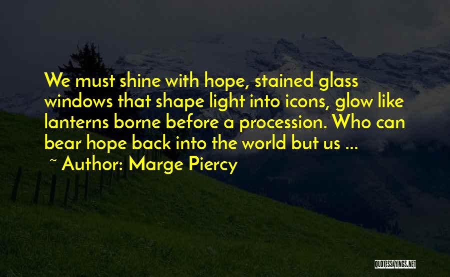 Marge Piercy Quotes: We Must Shine With Hope, Stained Glass Windows That Shape Light Into Icons, Glow Like Lanterns Borne Before A Procession.