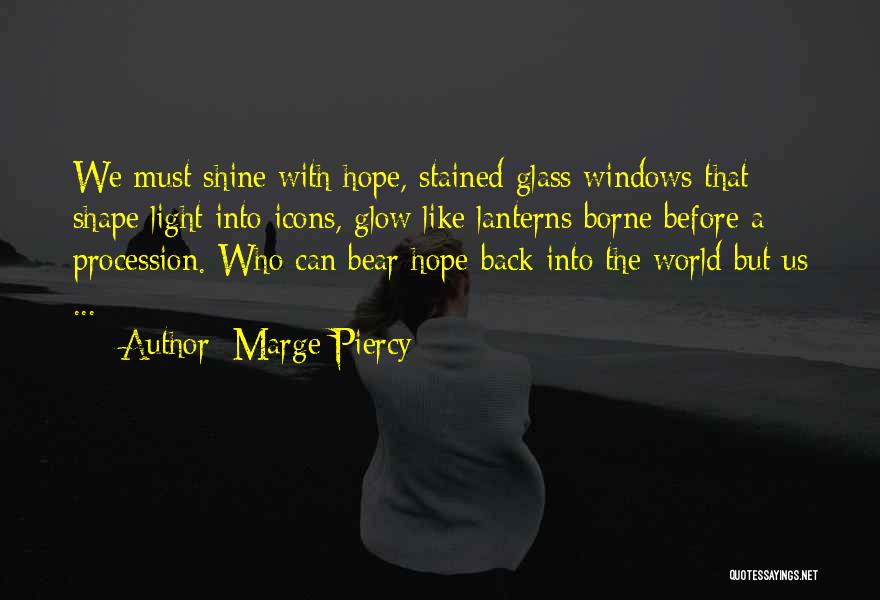 Marge Piercy Quotes: We Must Shine With Hope, Stained Glass Windows That Shape Light Into Icons, Glow Like Lanterns Borne Before A Procession.