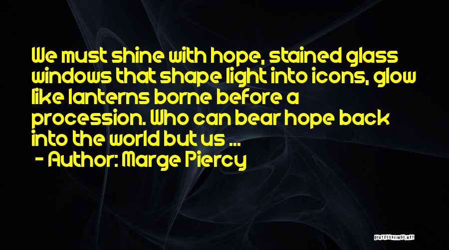 Marge Piercy Quotes: We Must Shine With Hope, Stained Glass Windows That Shape Light Into Icons, Glow Like Lanterns Borne Before A Procession.