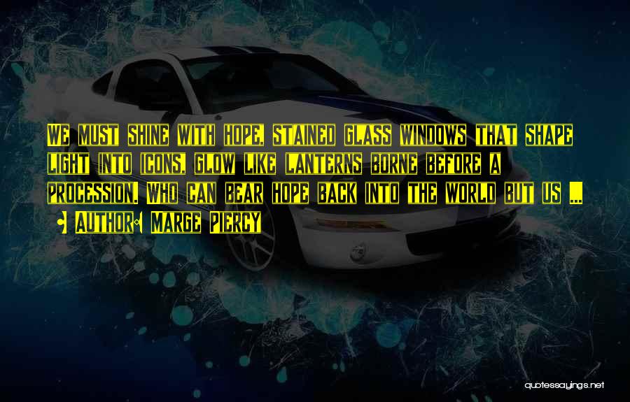 Marge Piercy Quotes: We Must Shine With Hope, Stained Glass Windows That Shape Light Into Icons, Glow Like Lanterns Borne Before A Procession.