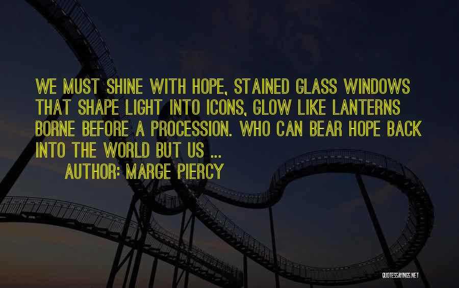 Marge Piercy Quotes: We Must Shine With Hope, Stained Glass Windows That Shape Light Into Icons, Glow Like Lanterns Borne Before A Procession.