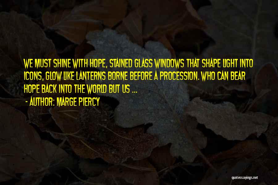 Marge Piercy Quotes: We Must Shine With Hope, Stained Glass Windows That Shape Light Into Icons, Glow Like Lanterns Borne Before A Procession.