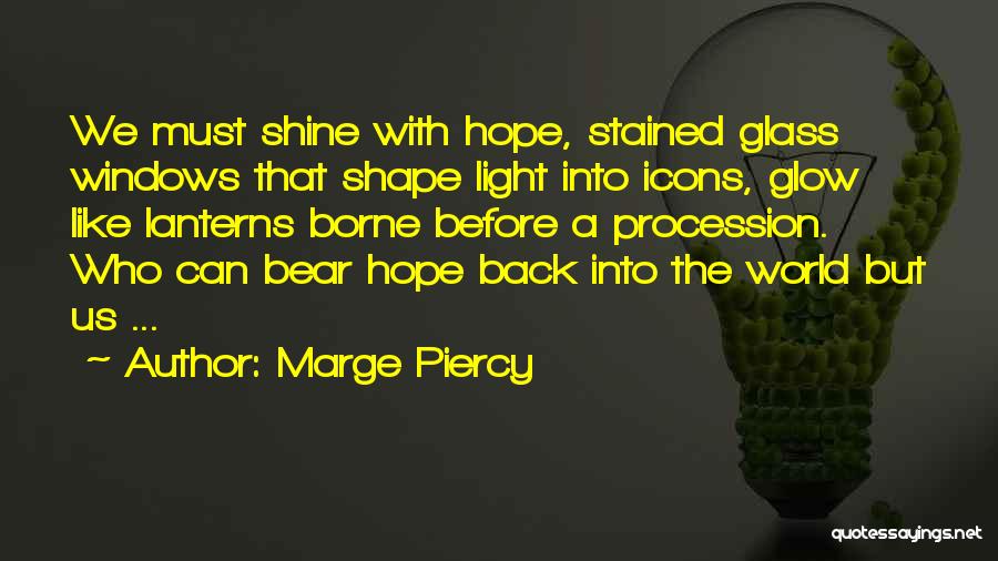 Marge Piercy Quotes: We Must Shine With Hope, Stained Glass Windows That Shape Light Into Icons, Glow Like Lanterns Borne Before A Procession.