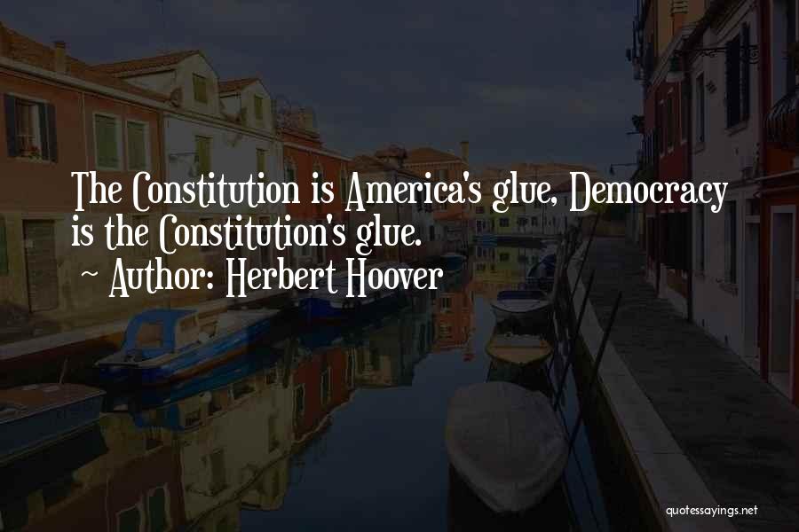 Herbert Hoover Quotes: The Constitution Is America's Glue, Democracy Is The Constitution's Glue.