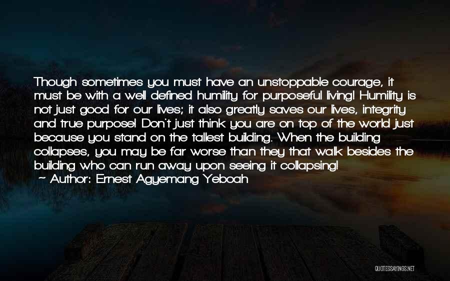 Ernest Agyemang Yeboah Quotes: Though Sometimes You Must Have An Unstoppable Courage, It Must Be With A Well Defined Humility For Purposeful Living! Humility