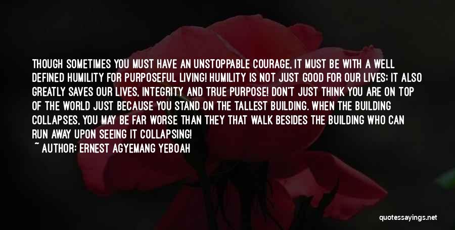 Ernest Agyemang Yeboah Quotes: Though Sometimes You Must Have An Unstoppable Courage, It Must Be With A Well Defined Humility For Purposeful Living! Humility