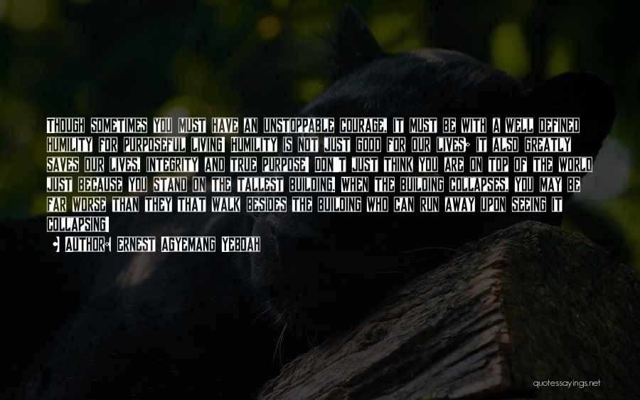 Ernest Agyemang Yeboah Quotes: Though Sometimes You Must Have An Unstoppable Courage, It Must Be With A Well Defined Humility For Purposeful Living! Humility