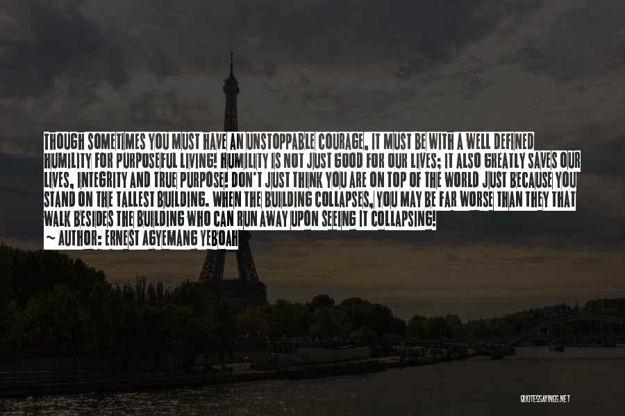 Ernest Agyemang Yeboah Quotes: Though Sometimes You Must Have An Unstoppable Courage, It Must Be With A Well Defined Humility For Purposeful Living! Humility