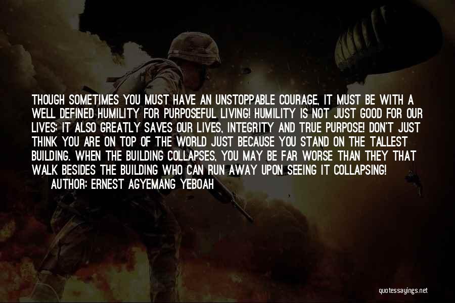 Ernest Agyemang Yeboah Quotes: Though Sometimes You Must Have An Unstoppable Courage, It Must Be With A Well Defined Humility For Purposeful Living! Humility