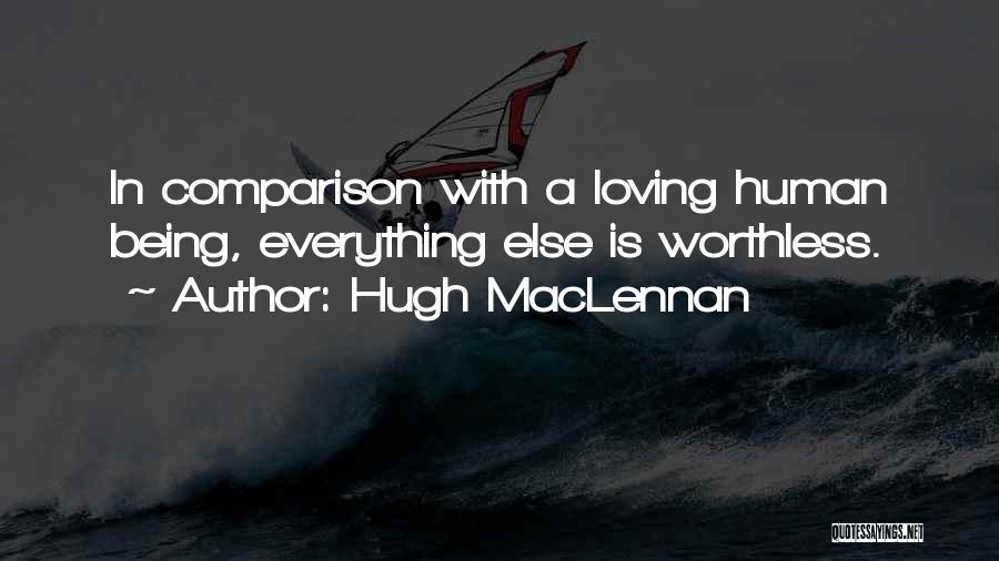 Hugh MacLennan Quotes: In Comparison With A Loving Human Being, Everything Else Is Worthless.