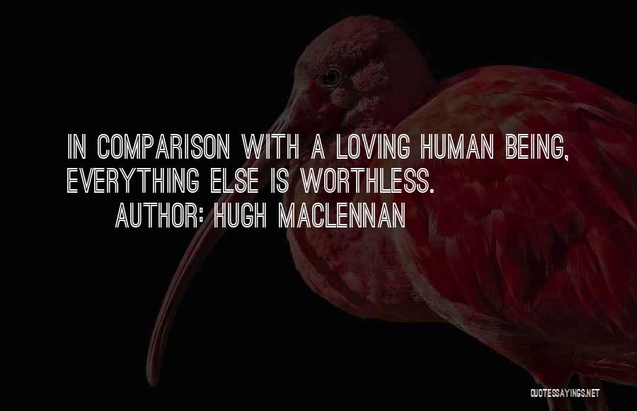 Hugh MacLennan Quotes: In Comparison With A Loving Human Being, Everything Else Is Worthless.